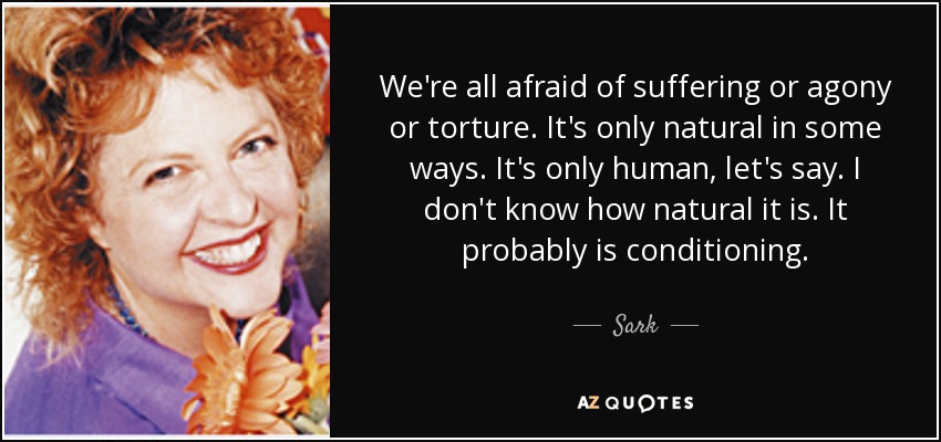 We're all afraid of suffering or agony or torture. It's only natural in some ways. It's only human, let's say. I don't know how natural it is. It probably is conditioning. - Sark