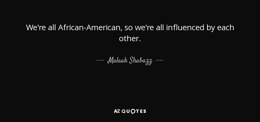 We're all African-American, so we're all influenced by each other. - Malaak Shabazz