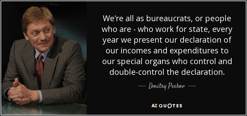 We're all as bureaucrats, or people who are - who work for state, every year we present our declaration of our incomes and expenditures to our special organs who control and double-control the declaration. - Dmitry Peskov