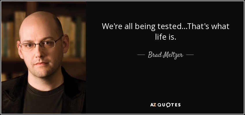 We're all being tested...That's what life is. - Brad Meltzer