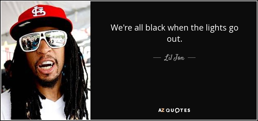 We're all black when the lights go out. - Lil Jon