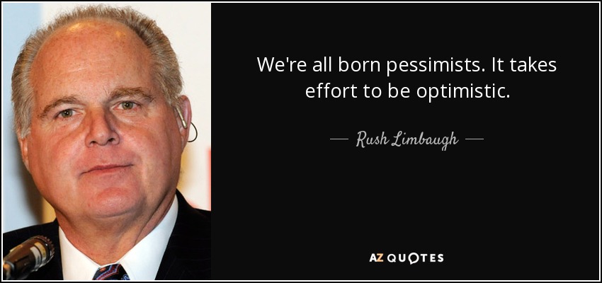 We're all born pessimists. It takes effort to be optimistic. - Rush Limbaugh