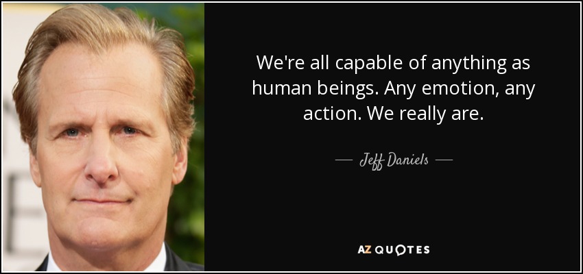 We're all capable of anything as human beings. Any emotion, any action. We really are. - Jeff Daniels