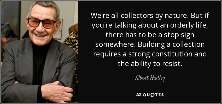 We're all collectors by nature. But if you're talking about an orderly life, there has to be a stop sign somewhere. Building a collection requires a strong constitution and the ability to resist. - Albert Hadley