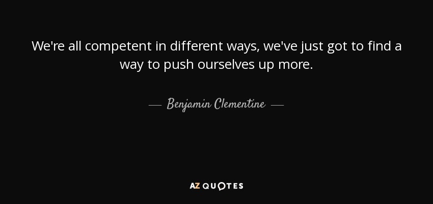 We're all competent in different ways, we've just got to find a way to push ourselves up more. - Benjamin Clementine