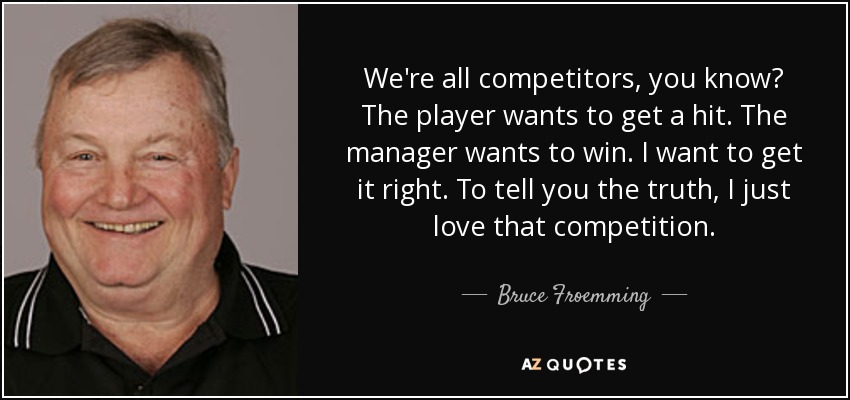 We're all competitors, you know? The player wants to get a hit. The manager wants to win. I want to get it right. To tell you the truth, I just love that competition. - Bruce Froemming