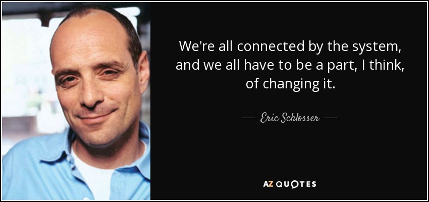 We're all connected by the system, and we all have to be a part, I think, of changing it. - Eric Schlosser