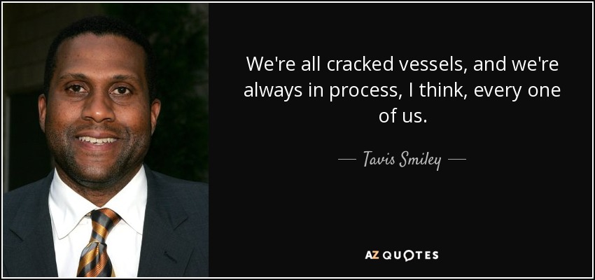 We're all cracked vessels, and we're always in process, I think, every one of us. - Tavis Smiley