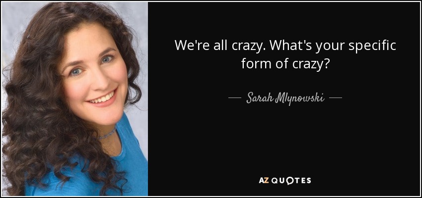 We're all crazy. What's your specific form of crazy? - Sarah Mlynowski