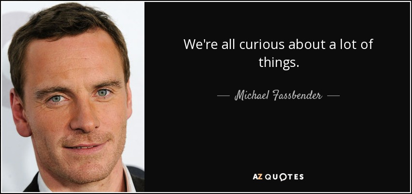 We're all curious about a lot of things. - Michael Fassbender