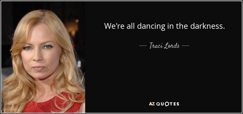 We're all dancing in the darkness. - Traci Lords