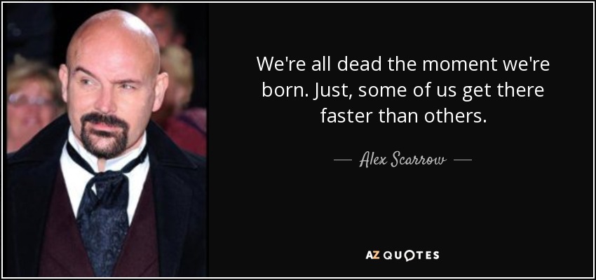 We're all dead the moment we're born. Just, some of us get there faster than others. - Alex Scarrow