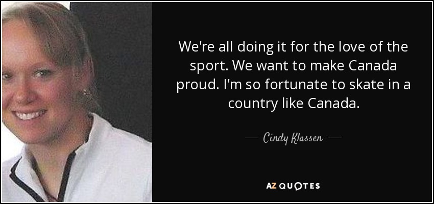 We're all doing it for the love of the sport. We want to make Canada proud. I'm so fortunate to skate in a country like Canada. - Cindy Klassen
