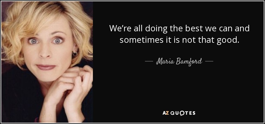 We’re all doing the best we can and sometimes it is not that good. - Maria Bamford