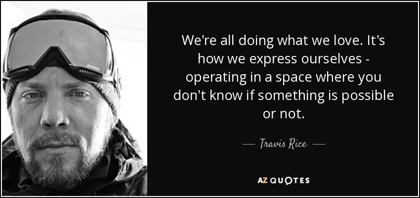We're all doing what we love. It's how we express ourselves - operating in a space where you don't know if something is possible or not. - Travis Rice