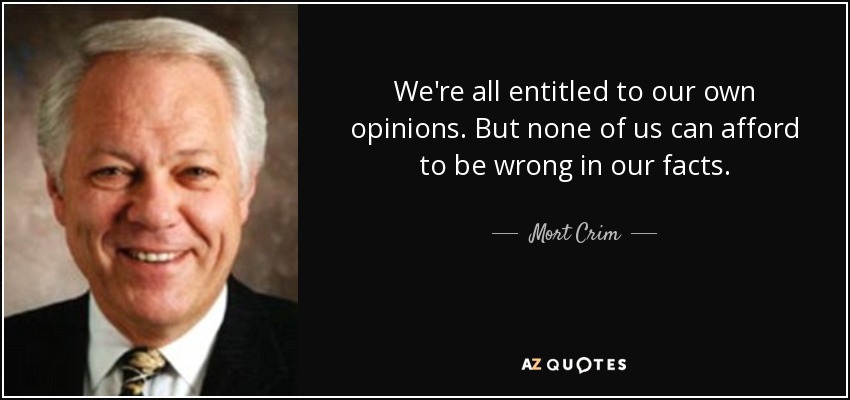We're all entitled to our own opinions. But none of us can afford to be wrong in our facts. - Mort Crim