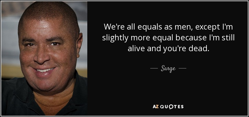 We're all equals as men, except I'm slightly more equal because I'm still alive and you're dead. - Sarge