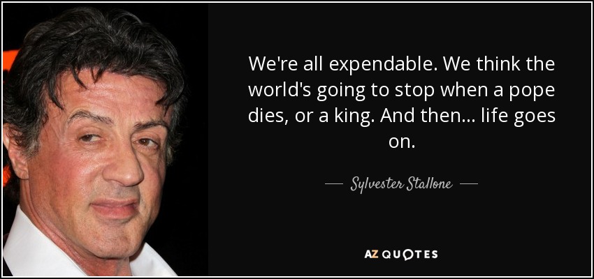 We're all expendable. We think the world's going to stop when a pope dies, or a king. And then... life goes on. - Sylvester Stallone
