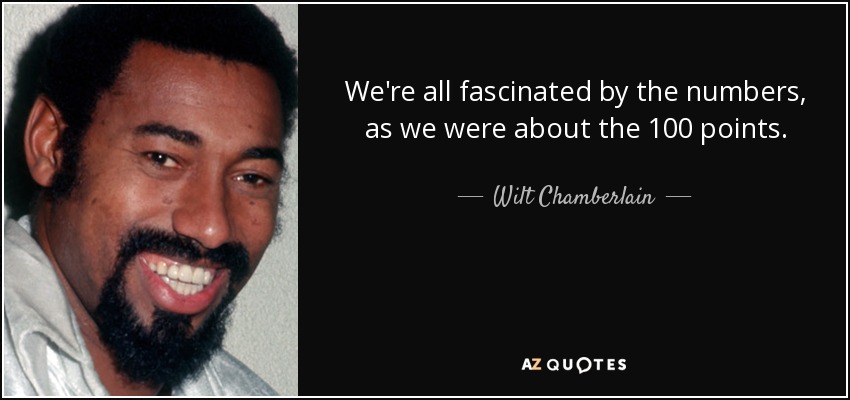 We're all fascinated by the numbers, as we were about the 100 points. - Wilt Chamberlain