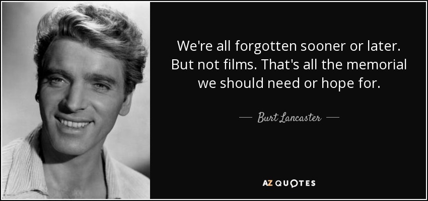 We're all forgotten sooner or later. But not films. That's all the memorial we should need or hope for. - Burt Lancaster