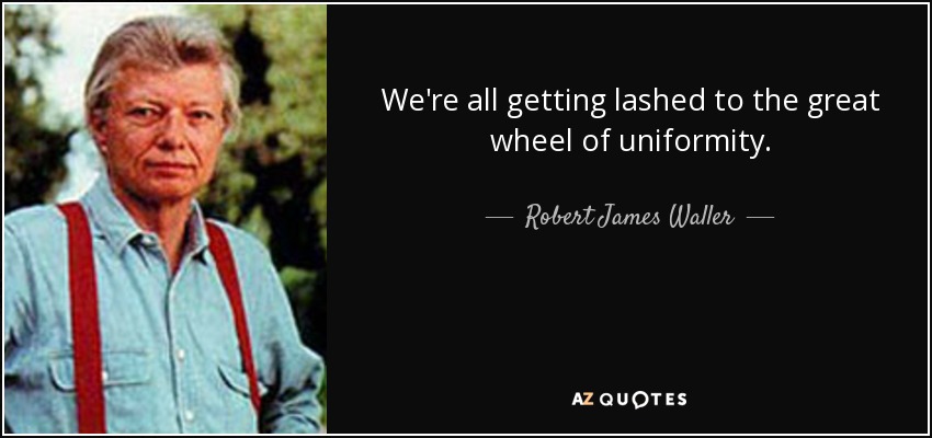 We're all getting lashed to the great wheel of uniformity. - Robert James Waller