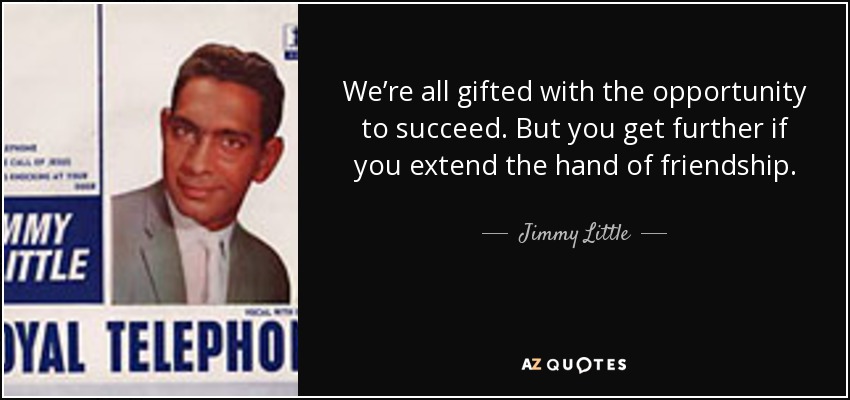 We’re all gifted with the opportunity to succeed. But you get further if you extend the hand of friendship. - Jimmy Little