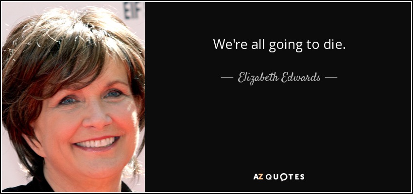 We're all going to die. - Elizabeth Edwards