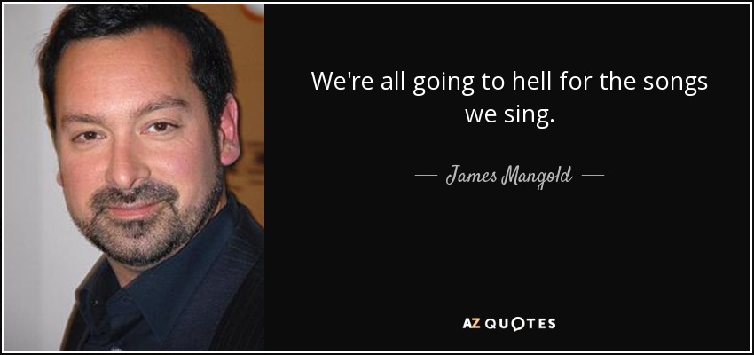 We're all going to hell for the songs we sing. - James Mangold