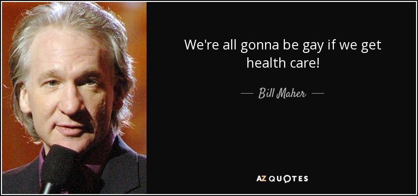 We're all gonna be gay if we get health care! - Bill Maher