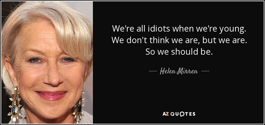 We're all idiots when we're young. We don't think we are, but we are. So we should be. - Helen Mirren