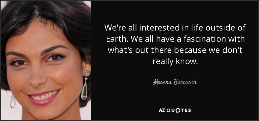 We're all interested in life outside of Earth. We all have a fascination with what's out there because we don't really know. - Morena Baccarin