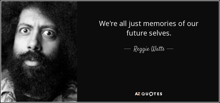 We're all just memories of our future selves. - Reggie Watts