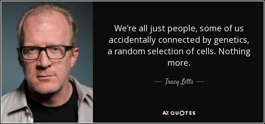 We're all just people, some of us accidentally connected by genetics, a random selection of cells. Nothing more. - Tracy Letts