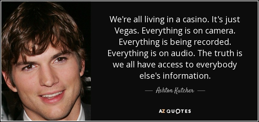 We're all living in a casino. It's just Vegas. Everything is on camera. Everything is being recorded. Everything is on audio. The truth is we all have access to everybody else's information. - Ashton Kutcher