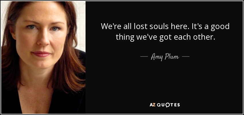 We're all lost souls here. It's a good thing we've got each other. - Amy Plum