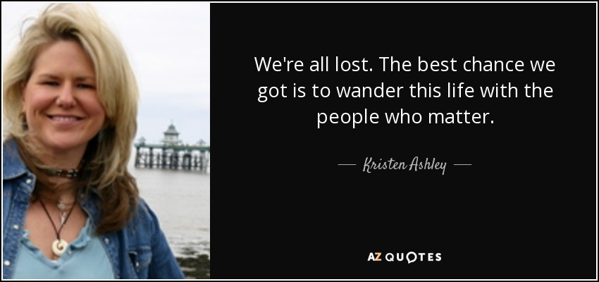 We're all lost. The best chance we got is to wander this life with the people who matter. - Kristen Ashley