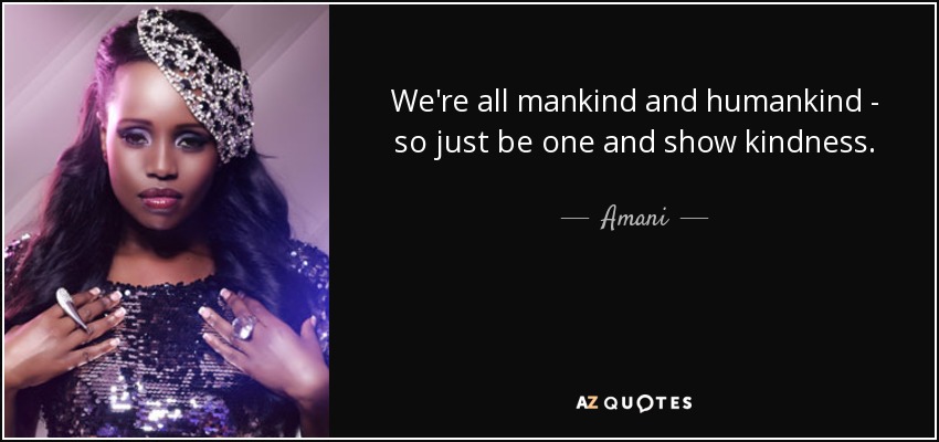 We're all mankind and humankind - so just be one and show kindness. - Amani