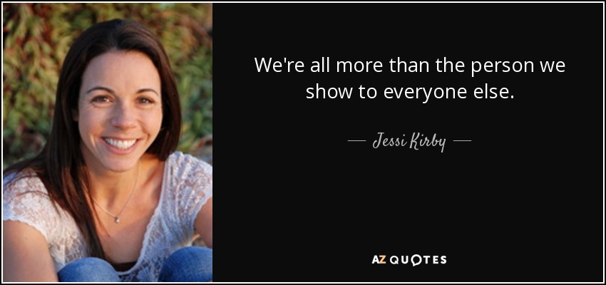 We're all more than the person we show to everyone else. - Jessi Kirby