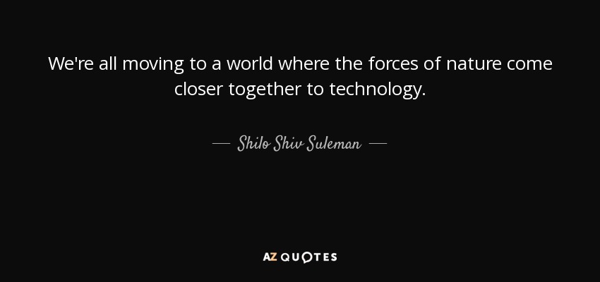 We're all moving to a world where the forces of nature come closer together to technology. - Shilo Shiv Suleman