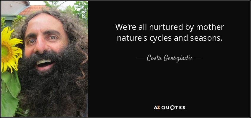We're all nurtured by mother nature's cycles and seasons. - Costa Georgiadis