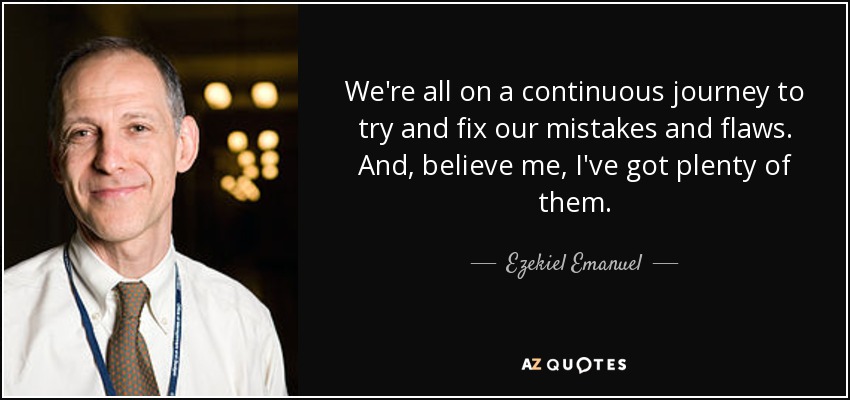 We're all on a continuous journey to try and fix our mistakes and flaws. And, believe me, I've got plenty of them. - Ezekiel Emanuel