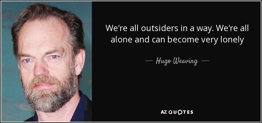 We're all outsiders in a way. We're all alone and can become very lonely - Hugo Weaving