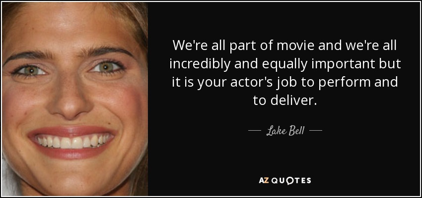 We're all part of movie and we're all incredibly and equally important but it is your actor's job to perform and to deliver. - Lake Bell