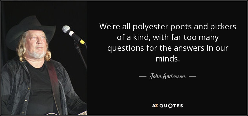 We're all polyester poets and pickers of a kind, with far too many questions for the answers in our minds. - John Anderson