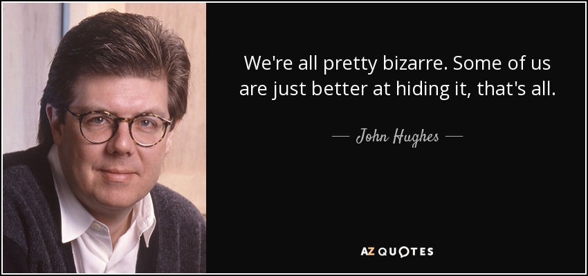 We're all pretty bizarre. Some of us are just better at hiding it, that's all. - John Hughes