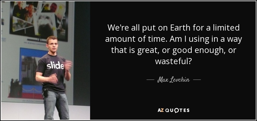 We're all put on Earth for a limited amount of time. Am I using in a way that is great, or good enough, or wasteful? - Max Levchin