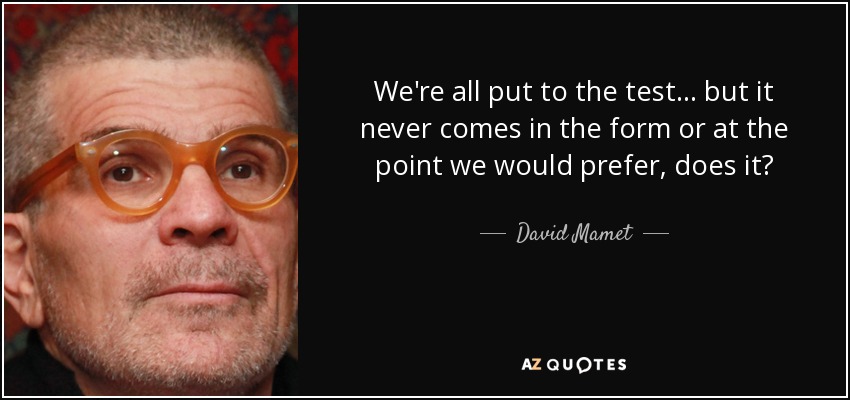 We're all put to the test... but it never comes in the form or at the point we would prefer, does it? - David Mamet