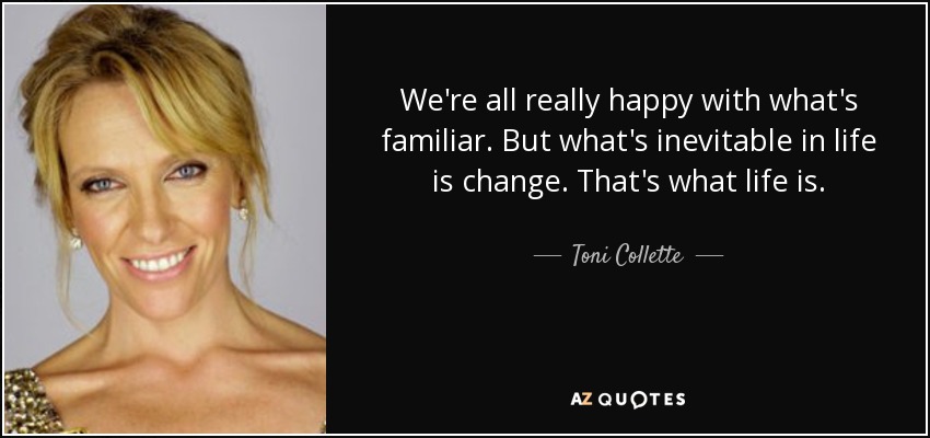 We're all really happy with what's familiar. But what's inevitable in life is change. That's what life is. - Toni Collette