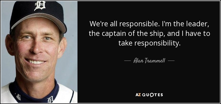 We're all responsible. I'm the leader, the captain of the ship, and I have to take responsibility. - Alan Trammell