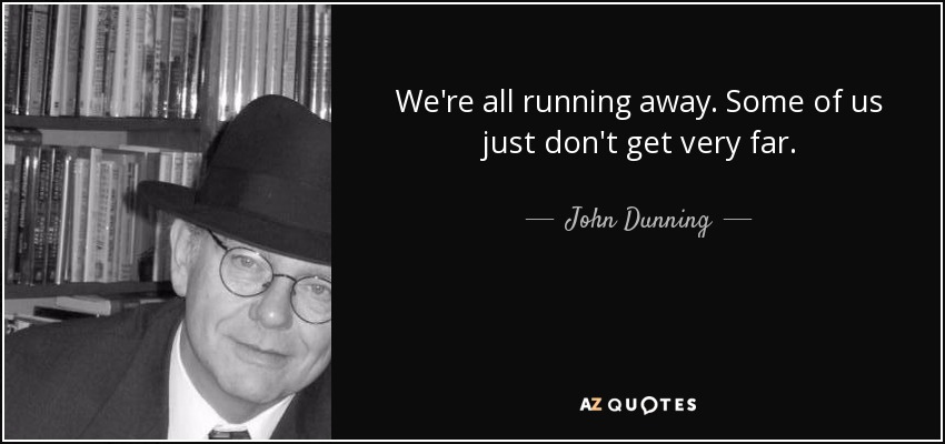 We're all running away. Some of us just don't get very far. - John Dunning